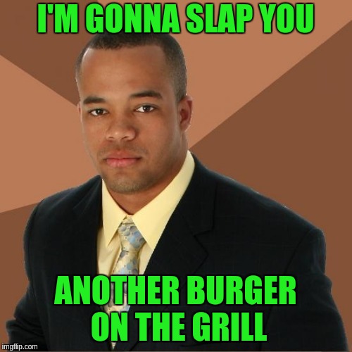 Successful Black Guy |  I'M GONNA SLAP YOU; ANOTHER BURGER ON THE GRILL | image tagged in successful black guy | made w/ Imgflip meme maker