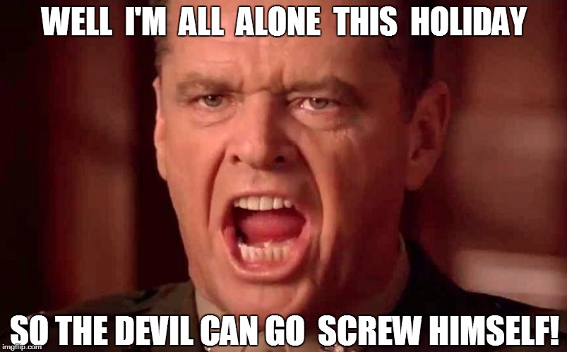 WELL  I'M  ALL  ALONE  THIS  HOLIDAY SO THE DEVIL CAN GO  SCREW HIMSELF! | made w/ Imgflip meme maker