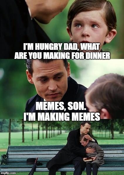 Finding Neverland Meme | I'M HUNGRY DAD, WHAT ARE YOU MAKING FOR DINNER MEMES, SON. I'M MAKING MEMES | image tagged in memes,finding neverland | made w/ Imgflip meme maker
