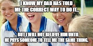 He's got to pay someone | I KNOW MY DAD HAS TOLD ME THE CORRECT WAY TO DO IT... ... BUT I WILL NOT BELIEVE HIM UNTIL HE PAYS SOMEONE TO TELL ME THE SAME THING. | image tagged in softball girls laughing,softball,girls,kids,funny | made w/ Imgflip meme maker