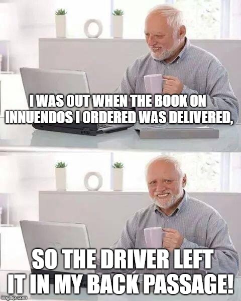 Hide the Pain Harold | I WAS OUT WHEN THE BOOK ON INNUENDOS I ORDERED WAS DELIVERED, SO THE DRIVER LEFT IT IN MY BACK PASSAGE! | image tagged in memes,hide the pain harold | made w/ Imgflip meme maker