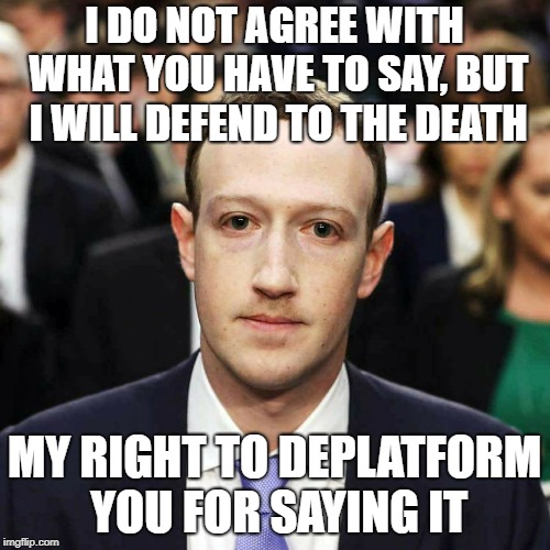 Zucc | I DO NOT AGREE WITH WHAT YOU HAVE TO SAY, BUT I WILL DEFEND TO THE DEATH MY RIGHT TO DEPLATFORM YOU FOR SAYING IT | image tagged in zucc | made w/ Imgflip meme maker