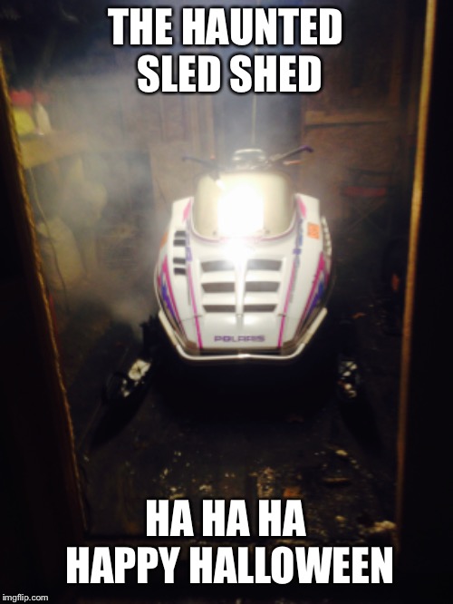 THE HAUNTED SLED SHED; HA HA HA HAPPY HALLOWEEN | image tagged in halloween | made w/ Imgflip meme maker