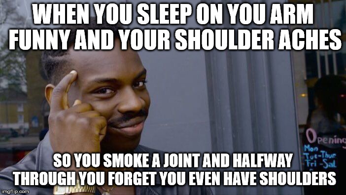 Roll Safe Think About It Meme | WHEN YOU SLEEP ON YOU ARM FUNNY AND YOUR SHOULDER ACHES; SO YOU SMOKE A JOINT AND HALFWAY THROUGH YOU FORGET YOU EVEN HAVE SHOULDERS | image tagged in memes,roll safe think about it | made w/ Imgflip meme maker