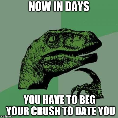 Philosoraptor Meme | NOW IN DAYS; YOU HAVE TO BEG YOUR CRUSH TO DATE YOU | image tagged in memes,philosoraptor | made w/ Imgflip meme maker