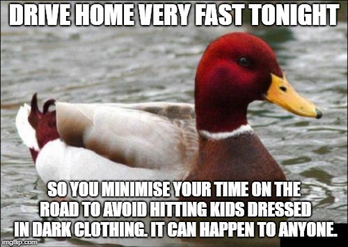Malicious Advice Mallard Meme | DRIVE HOME VERY FAST TONIGHT; SO YOU MINIMISE YOUR TIME ON THE ROAD TO AVOID HITTING KIDS DRESSED IN DARK CLOTHING. IT CAN HAPPEN TO ANYONE. | image tagged in memes,malicious advice mallard | made w/ Imgflip meme maker
