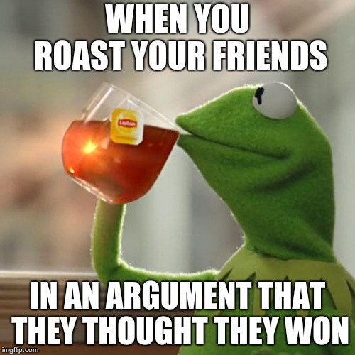 But That's None Of My Business Meme | WHEN YOU ROAST YOUR FRIENDS; IN AN ARGUMENT THAT THEY THOUGHT THEY WON | image tagged in memes,but thats none of my business,kermit the frog | made w/ Imgflip meme maker