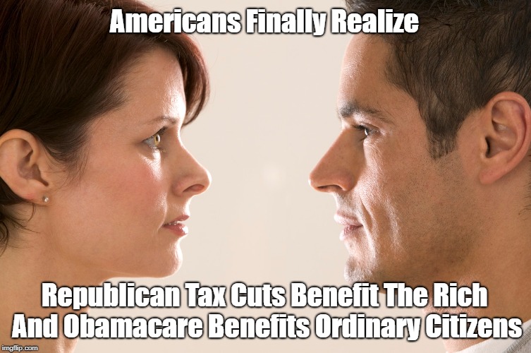 Americans Finally Realize Republican Tax Cuts Benefit The Rich And Obamacare Benefits Ordinary Citizens | made w/ Imgflip meme maker