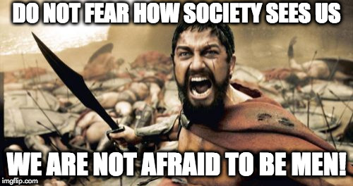 Sparta Leonidas Meme | DO NOT FEAR HOW SOCIETY SEES US; WE ARE NOT AFRAID TO BE MEN! | image tagged in memes,sparta leonidas | made w/ Imgflip meme maker