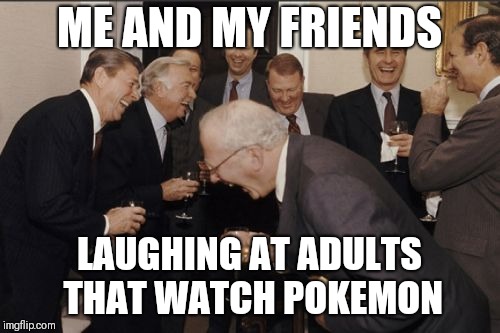 Laughing Men In Suits Meme | ME AND MY FRIENDS; LAUGHING AT ADULTS THAT WATCH POKEMON | image tagged in memes,laughing men in suits | made w/ Imgflip meme maker