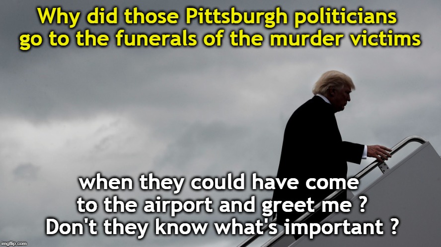 You can always walk away from the cult. | Why did those Pittsburgh politicians go to the funerals of the murder victims; when they could have come to the airport and greet me ? Don't they know what's important ? | image tagged in trump,murder,pittsburgh,narcissism,airport | made w/ Imgflip meme maker