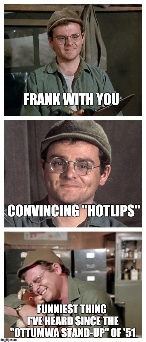 Bad Pun Radar | FRANK WITH YOU FUNNIEST THING I'VE HEARD SINCE THE "OTTUMWA STAND-UP" OF '51 CONVINCING "HOTLIPS" | image tagged in bad pun radar | made w/ Imgflip meme maker