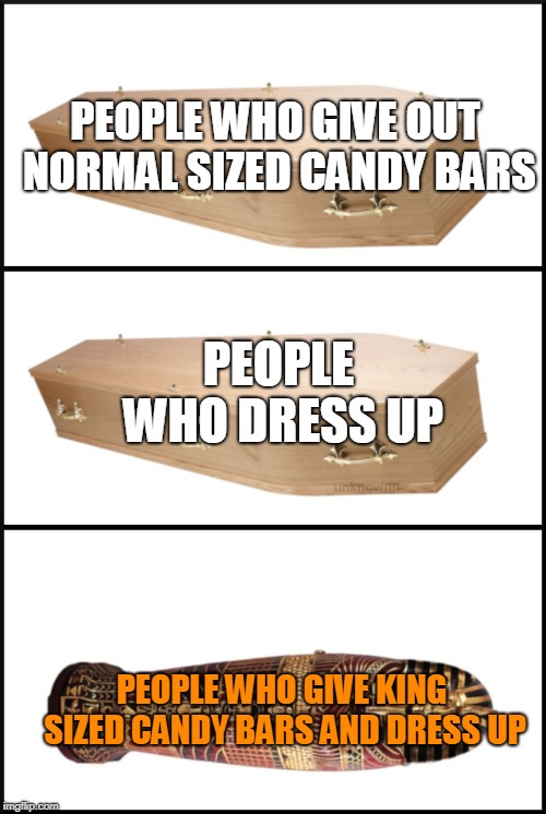 The best people on Halloween night | PEOPLE WHO GIVE OUT NORMAL SIZED CANDY BARS; PEOPLE WHO DRESS UP; PEOPLE WHO GIVE KING SIZED CANDY BARS AND DRESS UP | image tagged in coffin,funny memes,meme,halloween | made w/ Imgflip meme maker