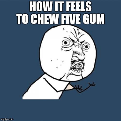 Y U No | HOW IT FEELS TO CHEW FIVE GUM | image tagged in memes,y u no | made w/ Imgflip meme maker