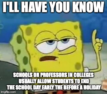 Early Dismissal | I'LL HAVE YOU KNOW; SCHOOLS OR PROFESSORS IN COLLEGES USUALLY ALLOW STUDENTS TO END THE SCHOOL DAY EARLY THE BEFORE A HOLIDAY | image tagged in memes,ill have you know spongebob,school,college | made w/ Imgflip meme maker