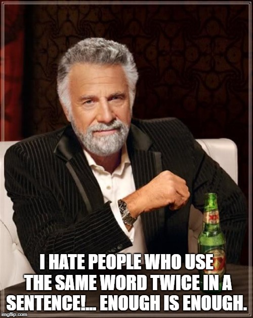 The Most Interesting Man In The World Meme | I HATE PEOPLE WHO USE THE SAME WORD TWICE IN A SENTENCE!...
ENOUGH IS ENOUGH. | image tagged in memes,the most interesting man in the world | made w/ Imgflip meme maker