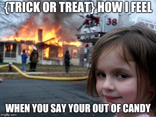 Disaster Girl | {TRICK OR TREAT} HOW I FEEL; WHEN YOU SAY YOUR OUT OF CANDY | image tagged in memes,disaster girl | made w/ Imgflip meme maker