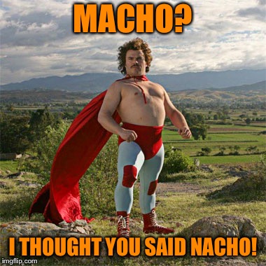 Nacho | MACHO? I THOUGHT YOU SAID NACHO! | image tagged in nacho | made w/ Imgflip meme maker