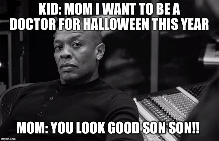dr dre | KID: MOM I WANT TO BE A DOCTOR FOR HALLOWEEN THIS YEAR; MOM: YOU LOOK GOOD SON SON!! | image tagged in dr dre | made w/ Imgflip meme maker