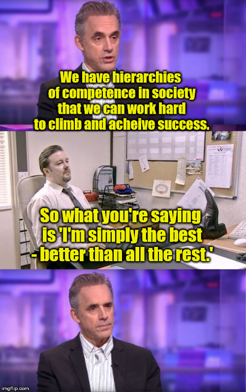 Peterson and Brent | We have hierarchies of competence in society that we can work hard to climb and acheive success. So what you're saying is 'I'm simply the best - better than all the rest.' | image tagged in jordan peterson | made w/ Imgflip meme maker