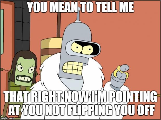 Bender Meme | YOU MEAN TO TELL ME; THAT RIGHT NOW I'M POINTING AT YOU NOT FLIPPING YOU OFF | image tagged in memes,bender | made w/ Imgflip meme maker