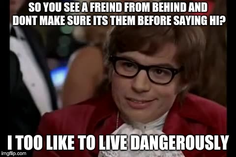 I Too Like To Live Dangerously | SO YOU SEE A FREIND FROM BEHIND AND DONT MAKE SURE ITS THEM BEFORE SAYING HI? I TOO LIKE TO LIVE DANGEROUSLY | image tagged in memes,i too like to live dangerously | made w/ Imgflip meme maker