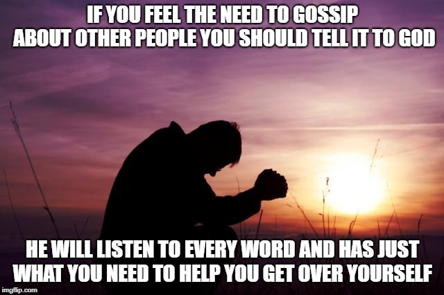 Straight Up | IF YOU FEEL THE NEED TO GOSSIP ABOUT OTHER PEOPLE YOU SHOULD TELL IT TO GOD; HE WILL LISTEN TO EVERY WORD AND HAS JUST WHAT YOU NEED TO HELP YOU GET OVER YOURSELF | image tagged in gossip,prayer,hold your tongue,grow up | made w/ Imgflip meme maker