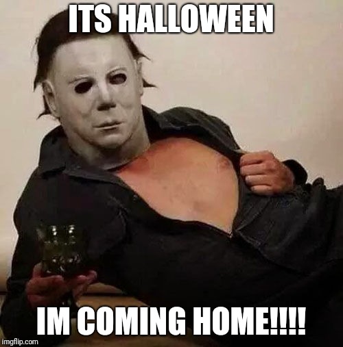 Sexy Michael Myers Halloween Tosh | ITS HALLOWEEN; IM COMING HOME!!!! | image tagged in sexy michael myers halloween tosh | made w/ Imgflip meme maker