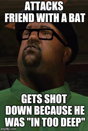 Big Smoke | ATTACKS FRIEND WITH A BAT; GETS SHOT DOWN BECAUSE HE WAS "IN TOO DEEP" | image tagged in big smoke | made w/ Imgflip meme maker