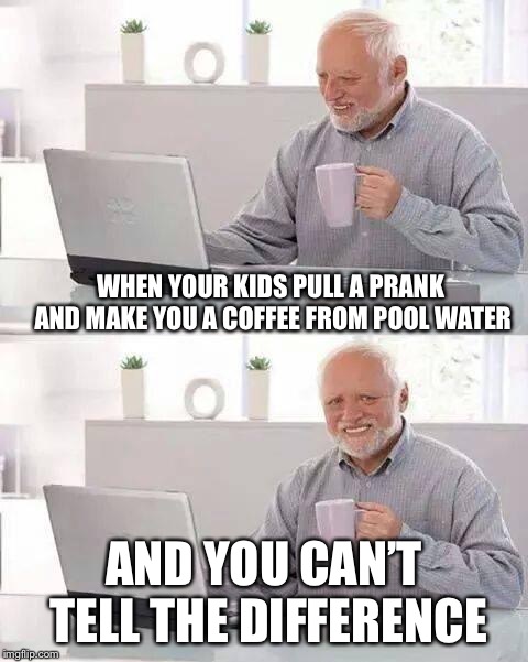 Tapa tapa tapa, crapa crapa crapa | WHEN YOUR KIDS PULL A PRANK AND MAKE YOU A COFFEE FROM POOL WATER; AND YOU CAN’T TELL THE DIFFERENCE | image tagged in memes,hide the pain harold,water,coffee | made w/ Imgflip meme maker