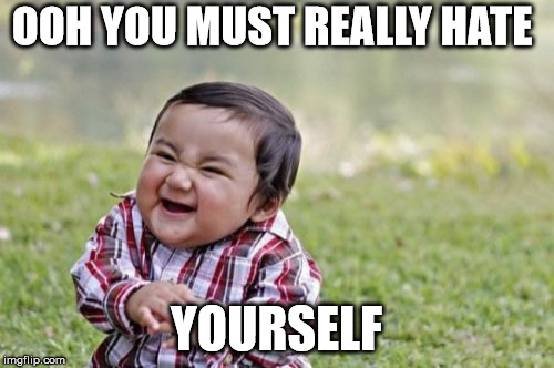 Evil Toddler Meme | OOH YOU MUST REALLY HATE YOURSELF | image tagged in memes,evil toddler | made w/ Imgflip meme maker