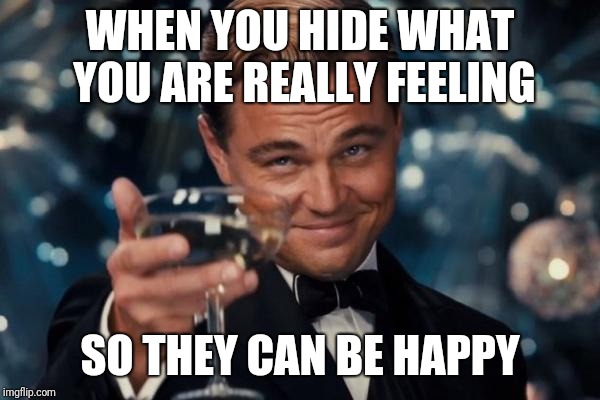 Leonardo Dicaprio Cheers Meme | WHEN YOU HIDE WHAT YOU ARE REALLY FEELING; SO THEY CAN BE HAPPY | image tagged in memes,leonardo dicaprio cheers | made w/ Imgflip meme maker