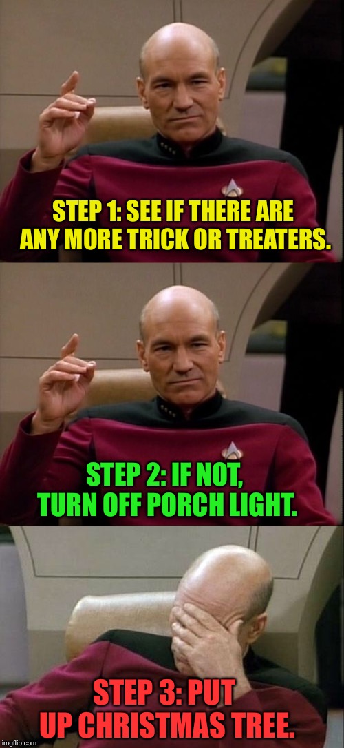 Halloween Night  | STEP 1: SEE IF THERE ARE ANY MORE TRICK OR TREATERS. STEP 2: IF NOT, TURN OFF PORCH LIGHT. STEP 3: PUT UP CHRISTMAS TREE. | image tagged in memes,picard,halloween,christmas | made w/ Imgflip meme maker