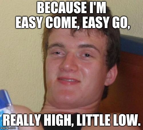 10 guy Queen Lyrics Week. Oct. 25 - Nov. 2nd. A Bluesoldier Event | BECAUSE I'M EASY COME, EASY GO, REALLY HIGH, LITTLE LOW. | image tagged in memes,10 guy | made w/ Imgflip meme maker