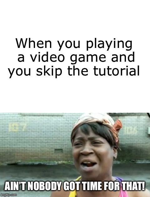 When you playing a video game and you skip the tutorial; AIN’T NOBODY GOT TIME FOR THAT! | image tagged in memes,funny,tutorial,video games,gaming,gamer | made w/ Imgflip meme maker