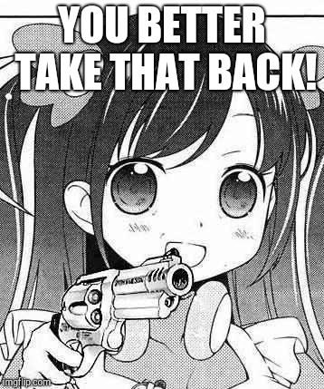 anime girl with a gun | YOU BETTER TAKE THAT BACK! | image tagged in anime girl with a gun | made w/ Imgflip meme maker