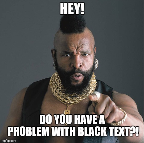 Mister-T | HEY! DO YOU HAVE A PROBLEM WITH BLACK TEXT?! | image tagged in mister-t | made w/ Imgflip meme maker