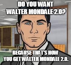Do you want ants archer | DO YOU WANT WALTER MONDALE 2.0? BECAUSE THAT'S HOW YOU GET WALTER MONDALE 2.0. | image tagged in do you want ants archer | made w/ Imgflip meme maker