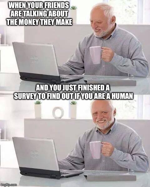 Hide the Pain Harold Meme | WHEN YOUR FRIENDS ARE TALKING ABOUT THE MONEY THEY MAKE; AND YOU JUST FINISHED A SURVEY TO FIND OUT IF YOU ARE A HUMAN | image tagged in memes,hide the pain harold | made w/ Imgflip meme maker