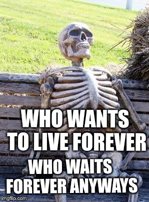 Waiting Skeleton Meme | WHO WANTS TO LIVE FOREVER WHO WAITS FOREVER ANYWAYS | image tagged in memes,waiting skeleton | made w/ Imgflip meme maker