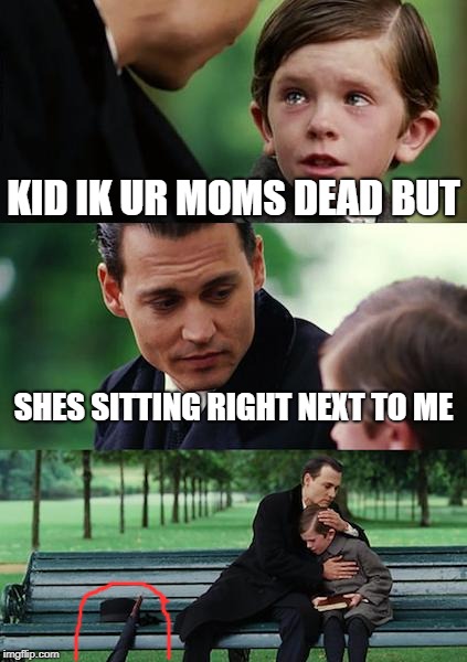 Finding Neverland | KID IK UR MOMS DEAD BUT; SHES SITTING RIGHT NEXT TO ME | image tagged in memes,finding neverland | made w/ Imgflip meme maker
