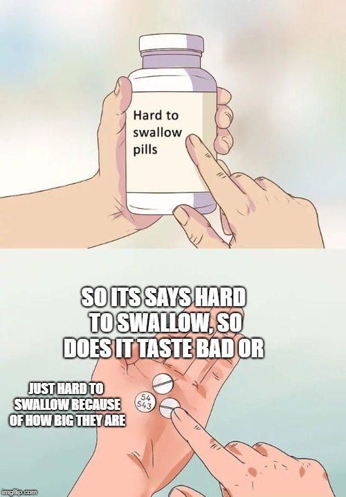 Hard To Swallow Pills Meme | SO ITS SAYS HARD TO SWALLOW, SO DOES IT TASTE BAD OR; JUST HARD TO SWALLOW BECAUSE OF HOW BIG THEY ARE | image tagged in memes,hard to swallow pills | made w/ Imgflip meme maker