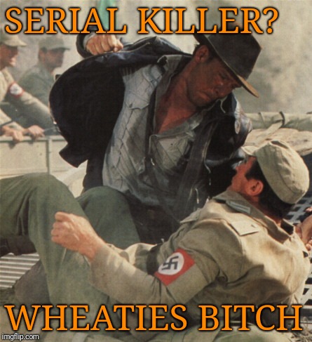 Indiana Jones Punching Nazis | SERIAL KILLER? WHEATIES B**CH | image tagged in indiana jones punching nazis | made w/ Imgflip meme maker