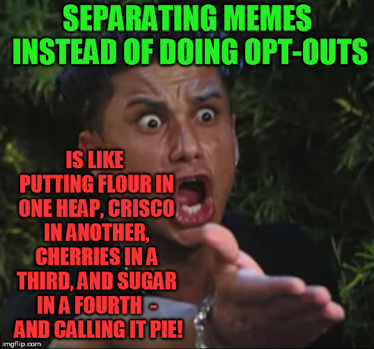 For the love of pete, let people opt in or out, but don't force me to look at three separate streams as WELL as hot vs latest | SEPARATING MEMES INSTEAD OF DOING OPT-OUTS; IS LIKE PUTTING FLOUR IN ONE HEAP, CRISCO IN ANOTHER, CHERRIES IN A THIRD, AND SUGAR IN A FOURTH  -  AND CALLING IT PIE! | image tagged in jersey shore guy,memes | made w/ Imgflip meme maker