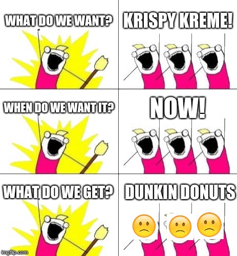 What Do We Want 3 | WHAT DO WE WANT? KRISPY KREME! WHEN DO WE WANT IT? NOW! WHAT DO WE GET? DUNKIN DONUTS | image tagged in memes,what do we want 3 | made w/ Imgflip meme maker