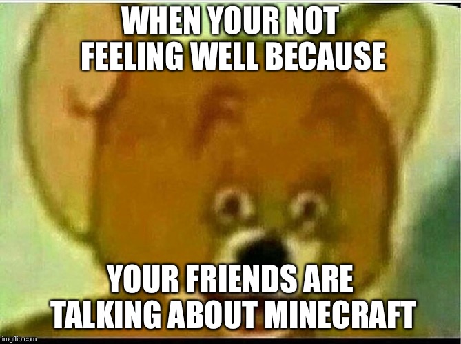 Jerry  | WHEN YOUR NOT FEELING WELL BECAUSE; YOUR FRIENDS ARE TALKING ABOUT MINECRAFT | image tagged in jerry | made w/ Imgflip meme maker