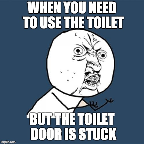 Y U No Meme | WHEN YOU NEED TO USE THE TOILET; BUT THE TOILET DOOR IS STUCK | image tagged in memes,y u no | made w/ Imgflip meme maker