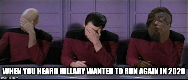 Picard, Riker, Worf Triple Facepalm | WHEN YOU HEARD HILLARY WANTED TO RUN AGAIN IN 2020 | image tagged in picard riker worf triple facepalm | made w/ Imgflip meme maker