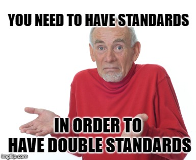 Old Man Shrugging | YOU NEED TO HAVE STANDARDS IN ORDER TO HAVE DOUBLE STANDARDS | image tagged in old man shrugging | made w/ Imgflip meme maker