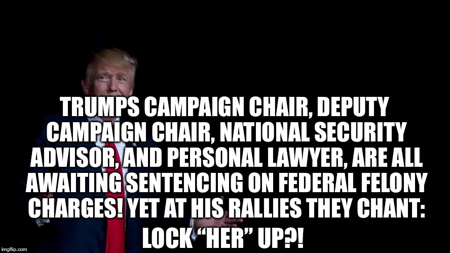 Lock HIM up! | TRUMPS CAMPAIGN CHAIR, DEPUTY CAMPAIGN CHAIR, NATIONAL SECURITY ADVISOR, AND PERSONAL LAWYER, ARE ALL AWAITING SENTENCING ON FEDERAL FELONY CHARGES! YET AT HIS RALLIES THEY CHANT:; LOCK “HER” UP?! | image tagged in lock him up,robert mueller,trump prison meme,mueller,anti trump meme | made w/ Imgflip meme maker